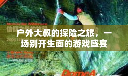 戶外大叔探險記，游戲盛宴中的別樣冒險