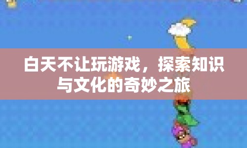 探索知識與文化的奇妙之旅，白天不讓玩游戲的啟示