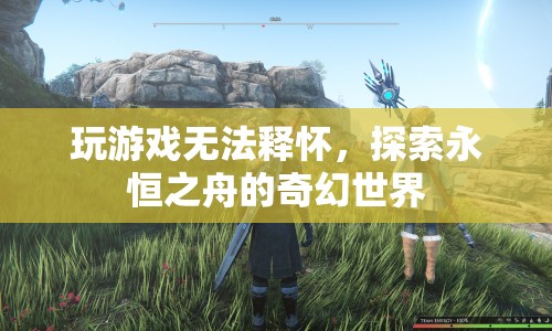 探索永恒之舟的奇幻世界，游戲無法釋懷的奇妙之旅