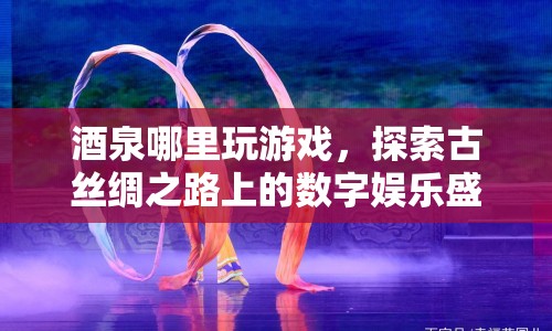 古絲綢之路上的數(shù)字娛樂盛宴，酒泉游戲探索之旅