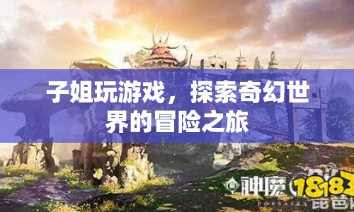 子姐的奇幻冒險(xiǎn)，探索游戲世界的奇妙之旅