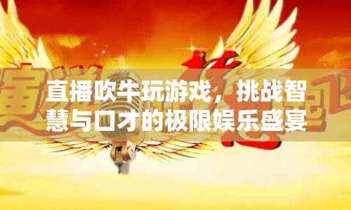 直播吹牛挑戰(zhàn)，智慧與口才的極限娛樂(lè)盛宴