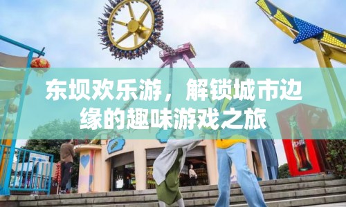 東壩歡樂(lè)游，解鎖城市邊緣的趣味游戲之旅