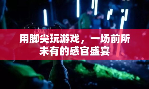腳尖上的游戲盛宴，探索前所未有的感官體驗(yàn)