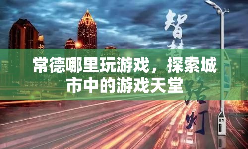 探索常德游戲天堂，城市中的娛樂新去處