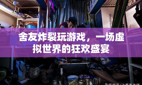 舍友炸裂玩游戲，虛擬世界的狂歡盛宴