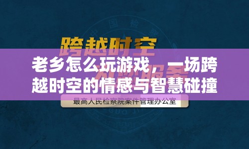 跨越時(shí)空的智謀與情感，老鄉(xiāng)如何玩轉(zhuǎn)游戲？