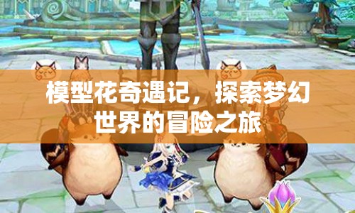 模型花奇遇記，夢(mèng)幻世界的冒險(xiǎn)之旅
