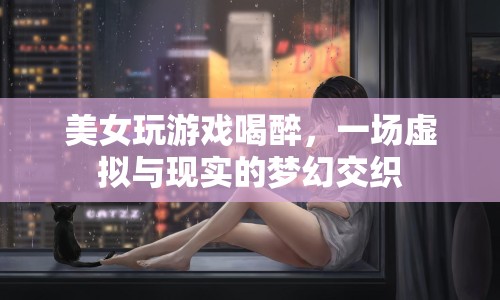 美女游戲醉夢，虛擬與現(xiàn)實交織的奇妙之旅