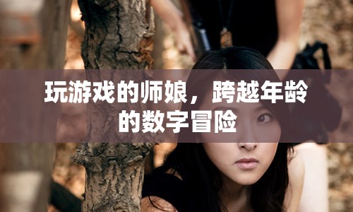 師娘跨界數(shù)字冒險(xiǎn)，游戲里的年齡無界限