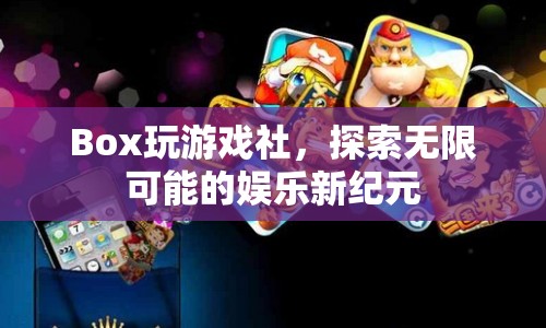 Box玩游戲社，開啟娛樂新紀元，探索無限可能