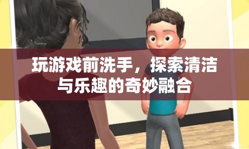 游戲前洗手，探索清潔與樂趣的奇妙融合