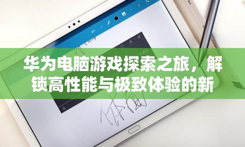華為電腦游戲探索之旅，解鎖高性能與極致體驗(yàn)新篇章