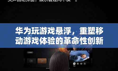 華為懸浮窗技術，重塑移動游戲體驗的革命性創(chuàng)新