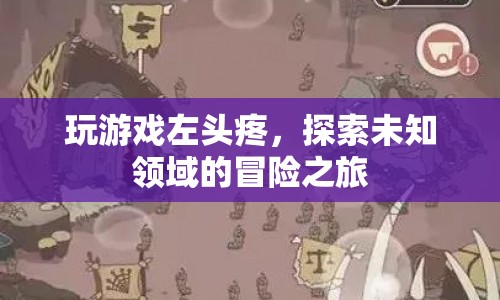 探索未知領(lǐng)域的冒險(xiǎn)之旅，游戲引發(fā)的左頭疼