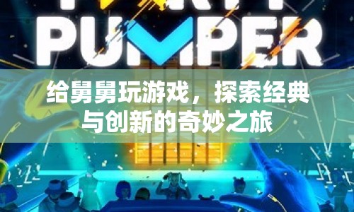 探索經(jīng)典與創(chuàng)新的奇妙之旅，給舅舅玩游戲