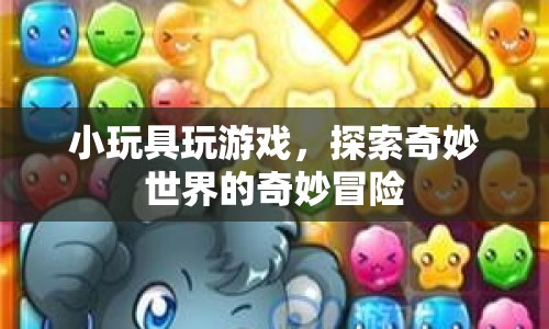 小玩具的奇妙冒險(xiǎn)，探索游戲世界的樂(lè)趣