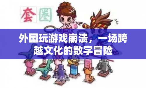 一場(chǎng)跨越文化的數(shù)字冒險(xiǎn)，外國玩家游戲崩潰