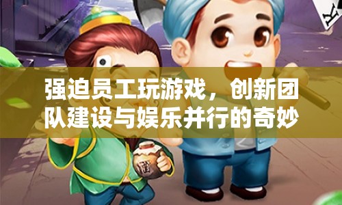 奇妙之旅，強迫員工玩游戲，創(chuàng)新團隊建設與娛樂并行