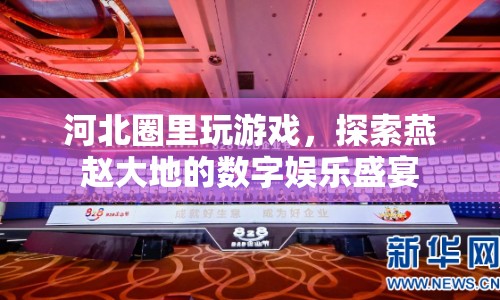 河北數(shù)字娛樂(lè)盛宴，圈里玩游戲，探索燕趙大地的精彩