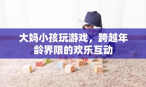 大媽小孩玩游戲，跨越年齡界限的歡樂(lè)互動(dòng)