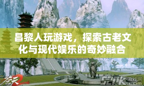 昌黎人，探索古老文化與現(xiàn)代娛樂的奇妙融合