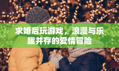 求婚后玩游戲，浪漫與樂趣并存的愛情冒險