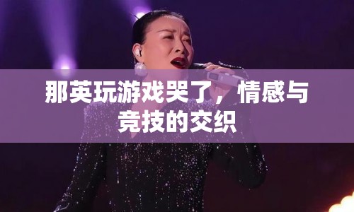 那英游戲落淚，情感與競(jìng)技的碰撞