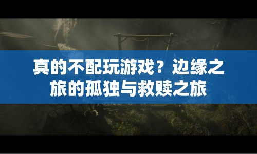 邊緣之旅，孤獨與救贖的真相，是否配得上游戲？