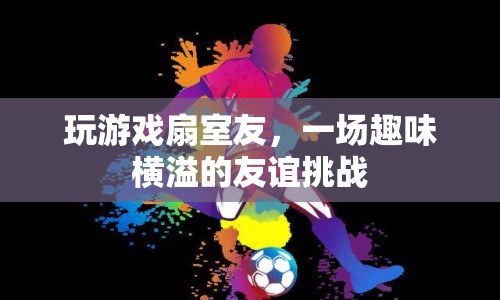 扇出友誼！室友間的趣味游戲挑戰(zhàn)