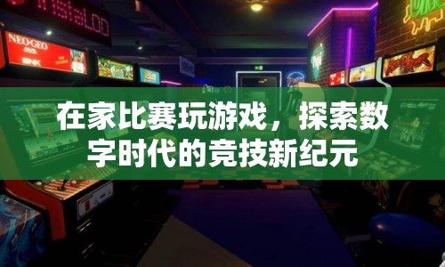 在家比賽玩游戲，探索數(shù)字時代的競技新紀(jì)元