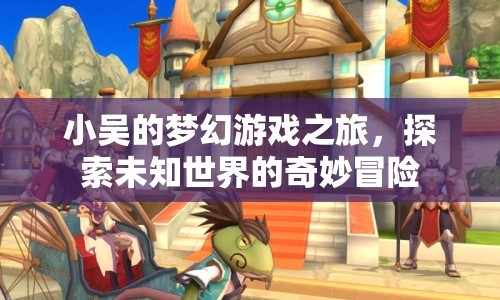 小吳的夢(mèng)幻游戲之旅，探索未知世界的奇妙冒險(xiǎn)