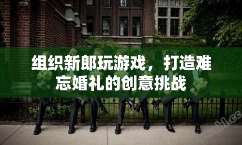 打造難忘婚禮，創(chuàng)意挑戰(zhàn)游戲讓新郎樂翻天
