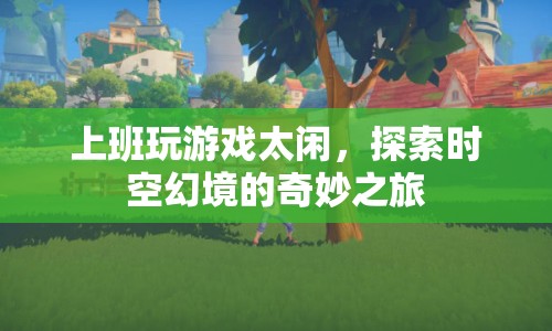探索時(shí)空幻境的奇妙之旅，上班空閑時(shí)間的另類消遣