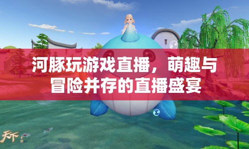 河豚游戲直播，萌趣與冒險(xiǎn)的盛宴