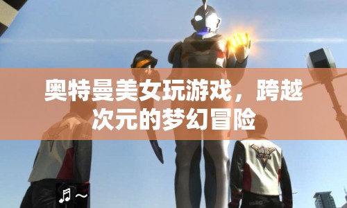 美女奧特曼的夢(mèng)幻冒險(xiǎn)，跨越次元的奇妙游戲之旅