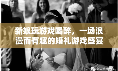 新娘喝醉玩婚禮游戲，浪漫與趣味并存的婚禮盛宴