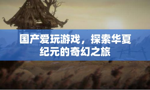 探索華夏紀(jì)元的奇幻之旅，國產(chǎn)愛玩游戲