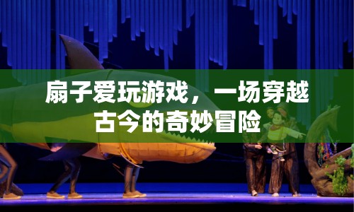 扇子愛(ài)玩游戲，穿越古今的奇妙冒險(xiǎn)之旅