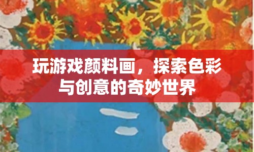 探索顏料畫的奇妙世界，色彩與創(chuàng)意的交融