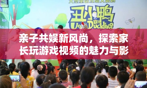 家長玩游戲視頻，親子共娛新風(fēng)尚的魅力與影響