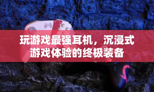 玩游戲最強(qiáng)耳機(jī)，打造沉浸式游戲體驗(yàn)的終極裝備