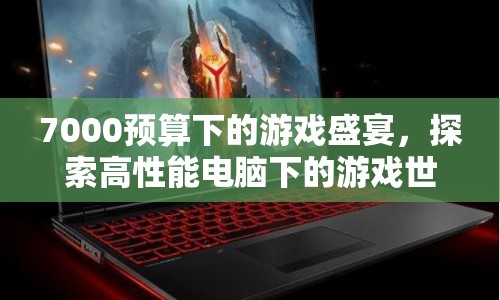 7000預算打造游戲盛宴，探索高性能電腦下的游戲世界