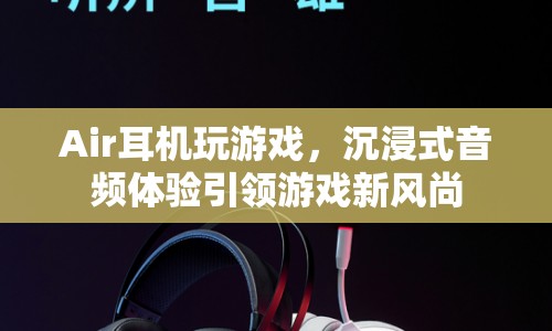 Air耳機(jī)，沉浸式音頻體驗(yàn)引領(lǐng)游戲新風(fēng)尚