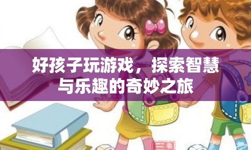 探索智慧與樂(lè)趣，好孩子玩游戲的奇妙之旅
