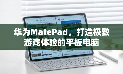 華為MatePad，打造極致游戲體驗(yàn)的平板電腦