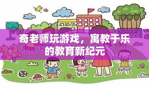 奇老師玩游戲，寓教于樂(lè)的教育新紀(jì)元