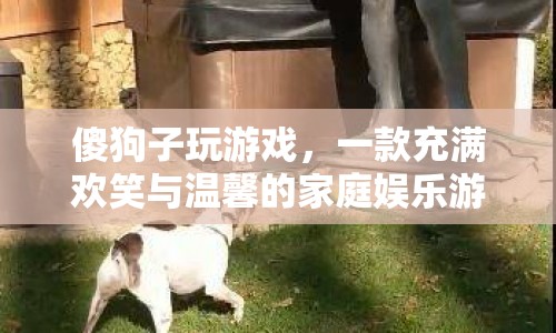 傻狗子玩游戲，家庭娛樂新選擇，歡笑與溫馨并存