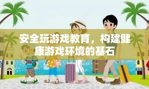 安全玩游戲教育，構(gòu)建健康游戲環(huán)境的基石