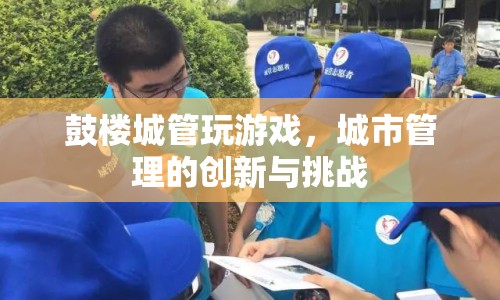 鼓樓城管創(chuàng)新挑戰(zhàn)，游戲化管理，提升城市管理效率